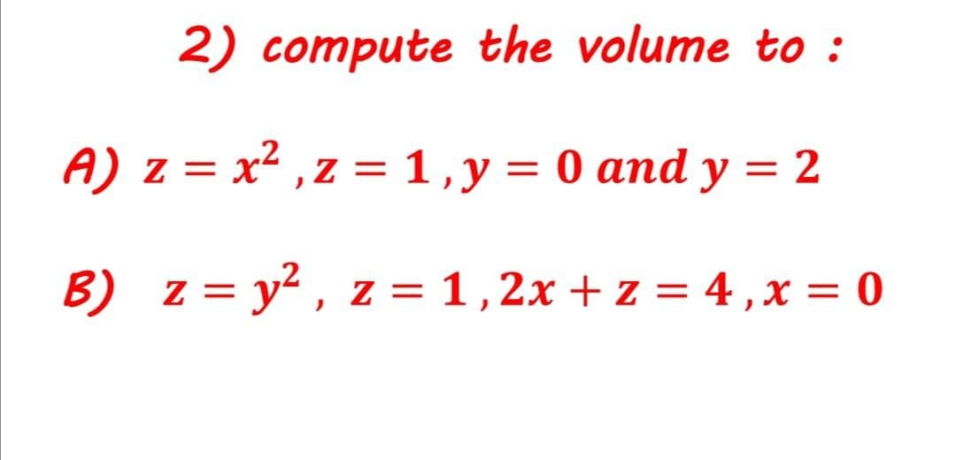 2) compute the volume to :
A) z = x2 ,z = 1,y = 0 and y = 2
%3D
B) = 1,2x + z = 4,x = 0
z = y² , z
