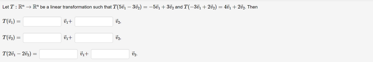 Let T : R" → R" be a linear transformation such that T(5v1 – 302) = -501 + 302 and T(-301+ 202) = 471 + 202. Then
T(v,) =
T(52) =
T(201 – 202) =
