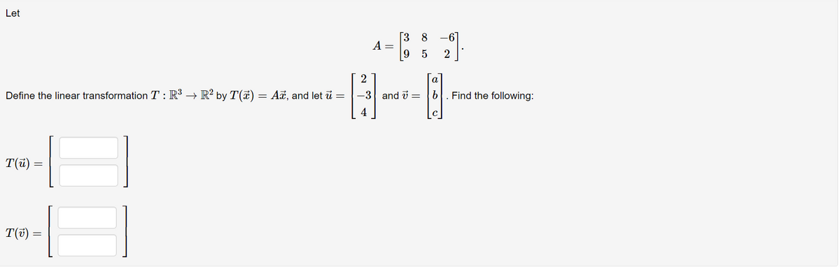 Let
[3 8
A =
-6
2
2
a
Define the linear transformation T : R³
R? by T(7) = Az, and let i =
-3 and i =
Find the following:
4
T(ū) =
T(5) =
