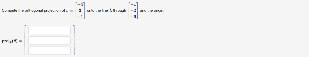 Compute the orthogonal projection of v =
3
onto the line L through
-2 and the origin.
projz (v) =
