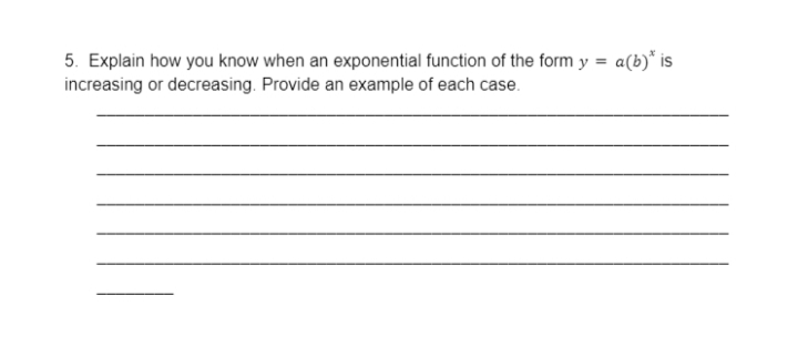 5. Explain how you know when an exponential function of the form y = a(b)* is
increasing or decreasing. Provide an example of each case.