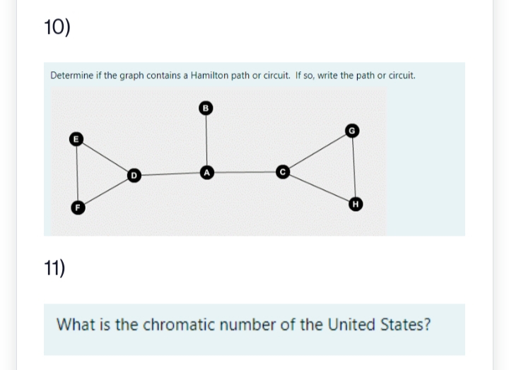10)
Determine if the graph contains a Hamilton path or circuit. If so, write the path or circuit.
11)
D
B
G
H
What is the chromatic number of the United States?