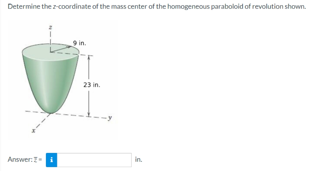 Determine the z-coordinate of the mass center of the homogeneous paraboloid of revolution shown.
Answer: 7 = i
9 in.
23 in.
y
in.