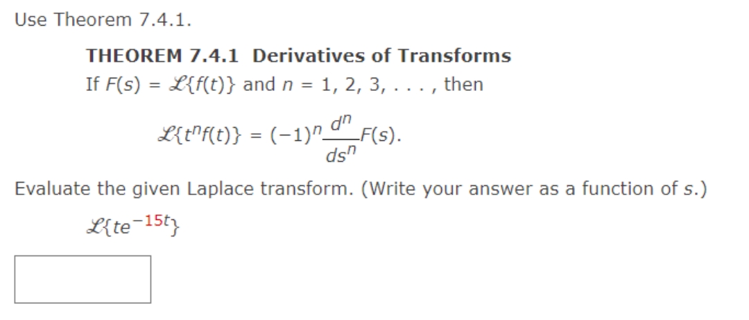 Use Theorem 7.4.1.
THEOREM 7.4.1 Derivatives of Transforms
If F(s) = L{f(t)} and n = 1, 2, 3, . . . , then
L{t^f(t)} = (−1)n d^_F(s).
dsn
Evaluate the given Laplace transform. (Write your answer as a function of s.)
Lite-15ty