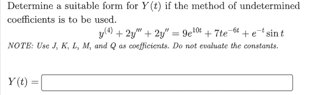 Determine a suitable form for Y(t) if the method of undetermined
coefficients is to be used.
y (4) + 2y"" + 2y" = 9e¹0t + 7te + etsint
-6t
NOTE: Use J, K, L, M, and Q as coefficients. Do not evaluate the constants.
Y(t)
=