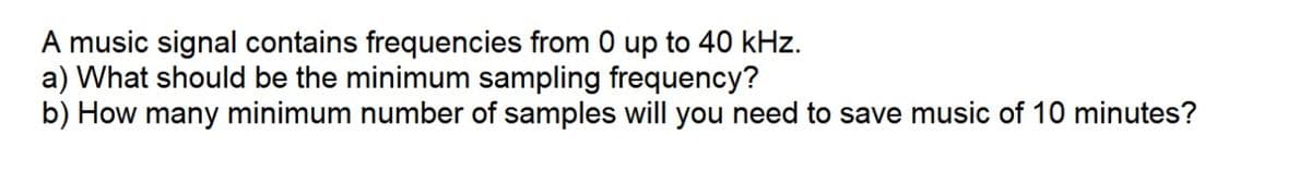 A music signal contains frequencies from 0 up to 40 kHz.
a) What should be the minimum sampling frequency?
b) How many minimum number of samples will you need to save music of 10 minutes?