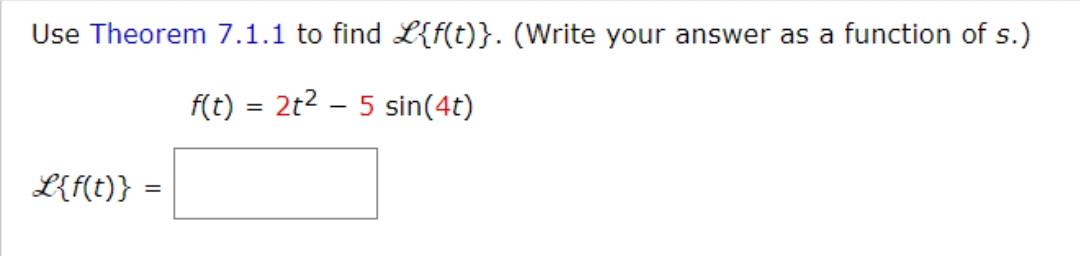 Use Theorem 7.1.1 to find L{f(t)}. (Write your answer as a function of s.)
f(t) = 2t² - 5 sin(4t)
L{f(t)}
=