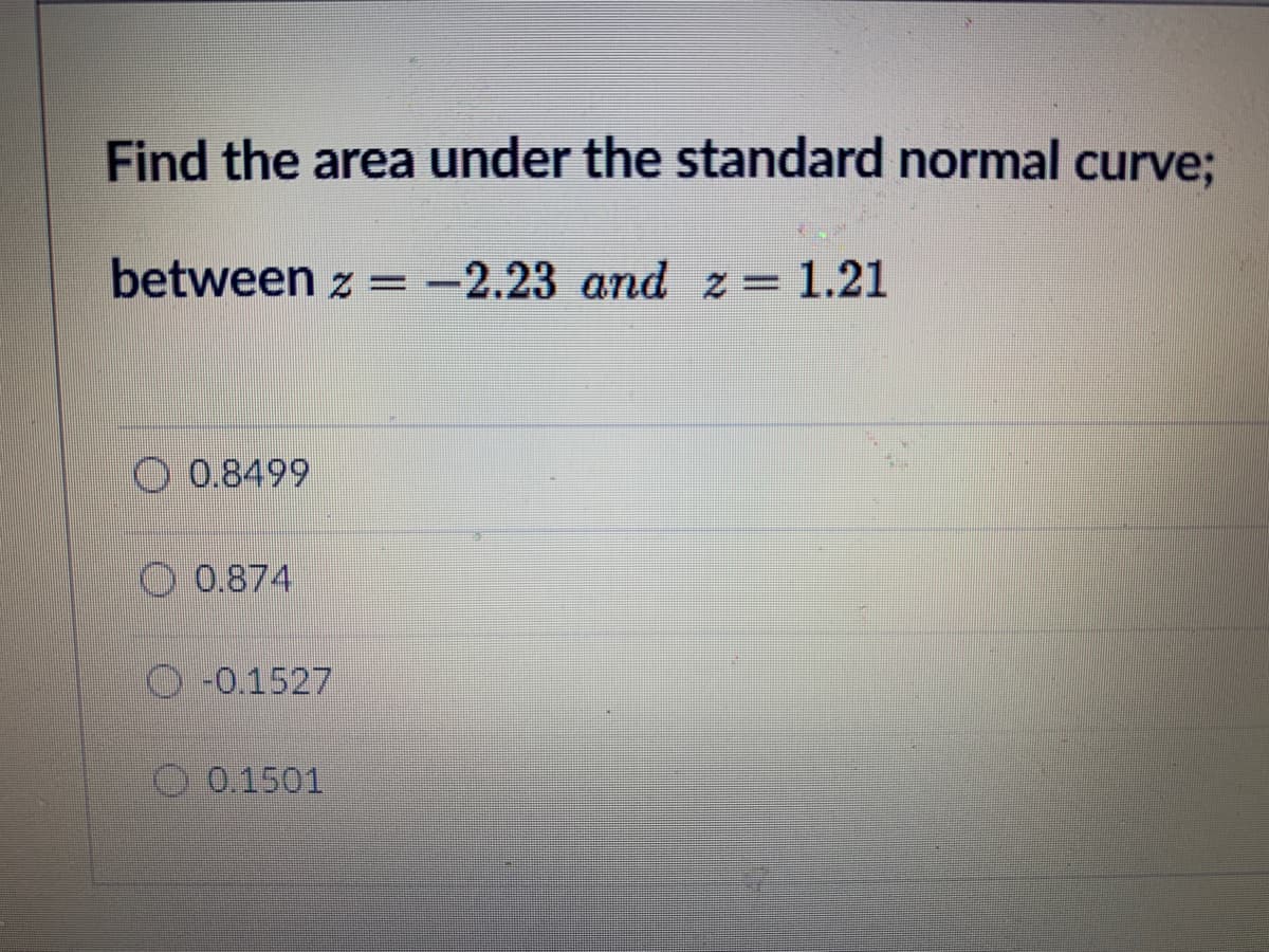 Find the area under the standard normal curve;
between z = -2.23 and z= 1.21
0.8499
O 0.874
O-0.1527
O 0.1501
