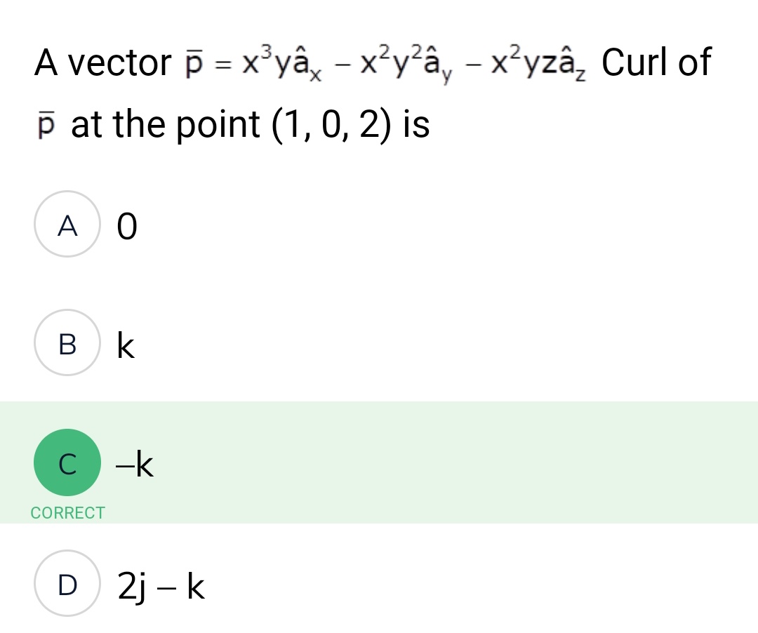 A vector p = x³yâx – x²y²â‚ – x²yzâ Curl of
p at the point (1, 0, 2) is
A 0
BK
в к
C-k
CORRECT
D 2j-k
