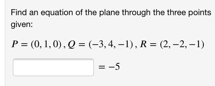 Find an equation of the plane through the three points
given:
P = (0, 1, 0), Q = (-3,4, – 1), R = (2, –2, – 1)
= -5
