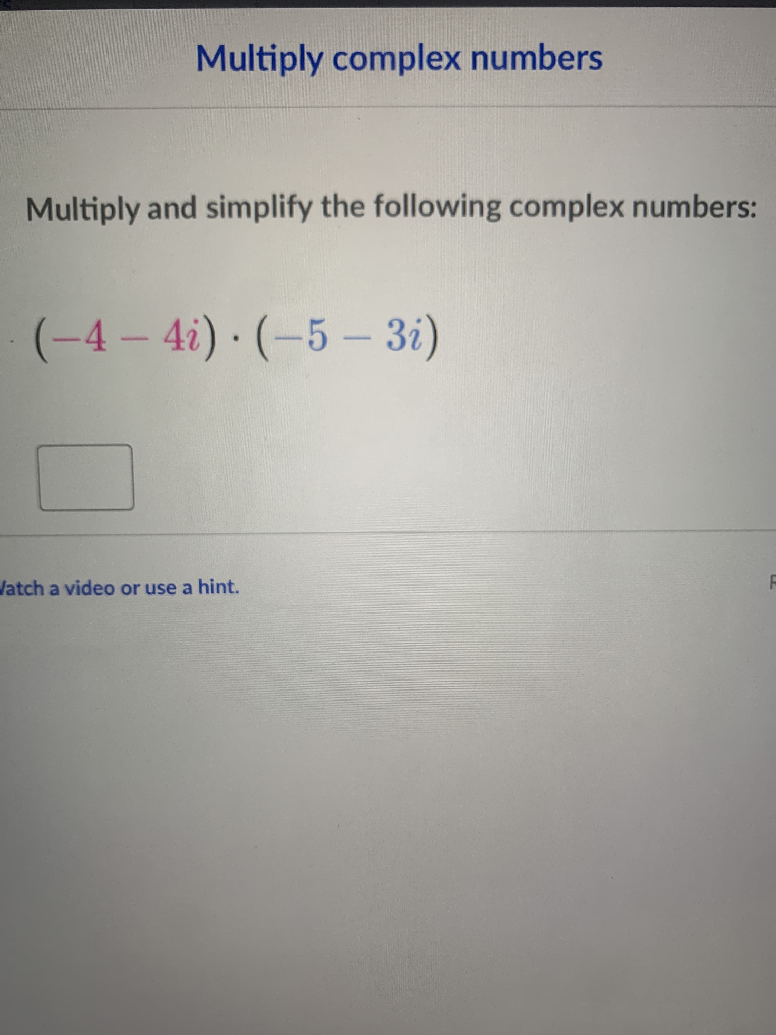 Multiply and simplify the following complex numbers
(-4 – 4i) · (-5 – 3i)
