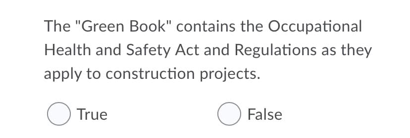 The "Green Book" contains the Occupational
Health and Safety Act and Regulations as they
apply to construction projects.
O True
O False
