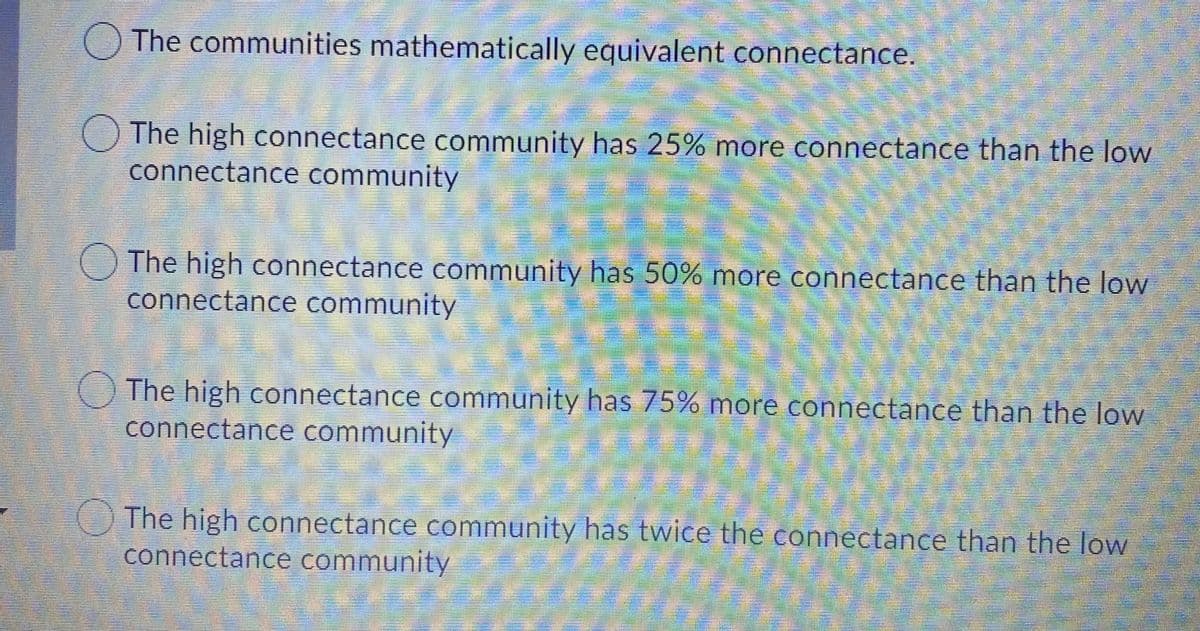 The communities mathematically equivalent connectance.
The high connectance community has 25% more connectance than the low
connectance community
The high connectance community has 50% more connectance than the low
connectance community
The high connectance community has 75% more connectance than the low
connectance community
The high connectance community has twice the connectance than the low
connectance community
