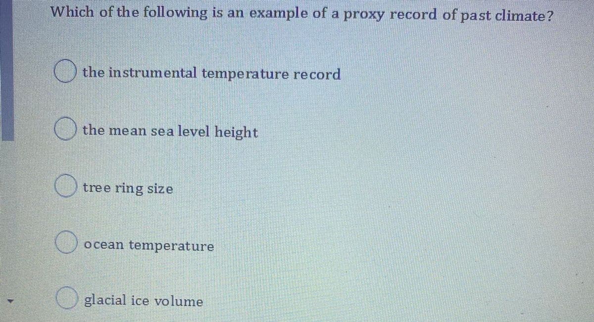 Which of the following is an example of a proxy record of past climate?
the instrumental temperature record
the mean sea
level height
tree ring size
ocean temperature
O glacial ice volume
