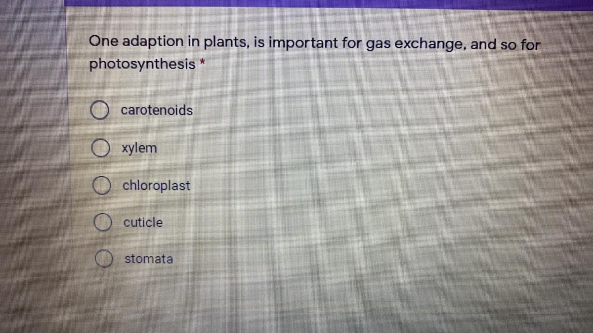 One adaption in plants, is important for gas exchange, and so for
photosynthesis *
carotenoids
O xylem
chloroplast
O cuticle
stomata
