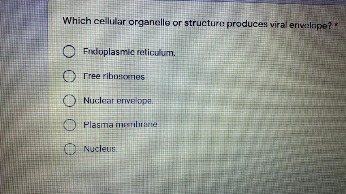 Which cellular organelle or structure produces viral envelope?*
OEndoplasmic reticulum.
Free ribosomes
O Nuclear envelope.
Plasma membrane
) Nucleus.
