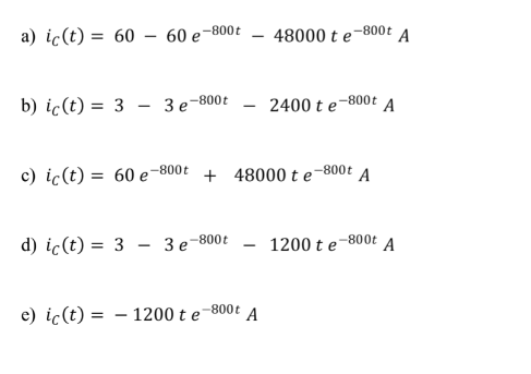 a) ic(t) = 60 – 60 e-800t
48000 t e-800t
A
|
b) ic(t) = 3 – 3e-800t - 2400 t e-800t
A
c) ic(t) = 60 e-800t + 48000 t e-800t A
d) ic(t) = 3 - 3e-800t - 1200 t e-800t A
800t
e) ic(t) = – 1200 t e-
A
