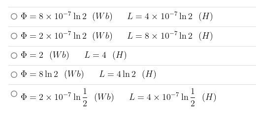 D = 8 x 10-7 ln 2 (Wb)
L = 4 x 10-7 In 2 (H)
D = 2 x 10-7 1In 2 (Wb)
L = 8 x 10-7 In 2 (H)
+ = 2 (Wb)
L = 4 (H)
$ = 8 ln 2 (Wb)
L = 4 ln 2 (H)
2x 10" In을 (wo) L-4x 10-7 Im을 (H)
