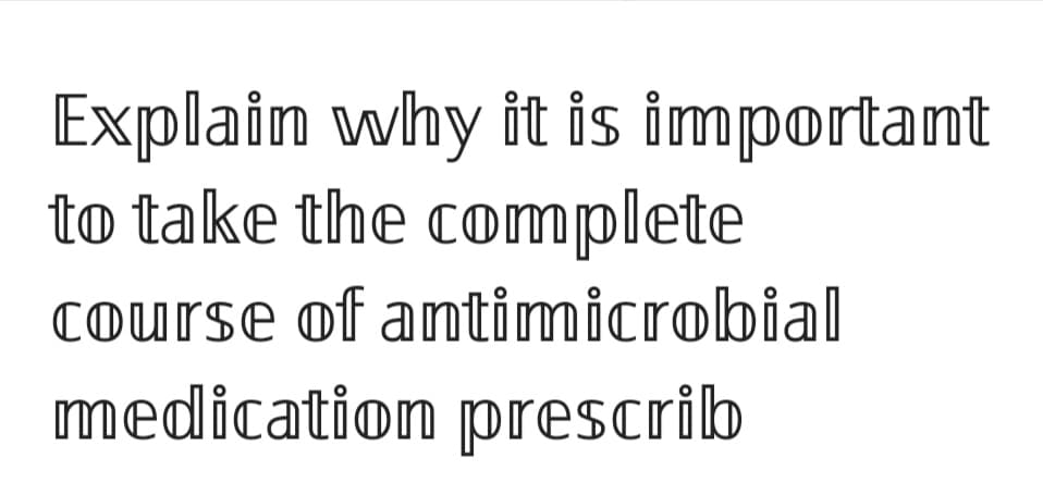 Explain why it is important
to take the complete
course of antimicrobial
medication prescrib