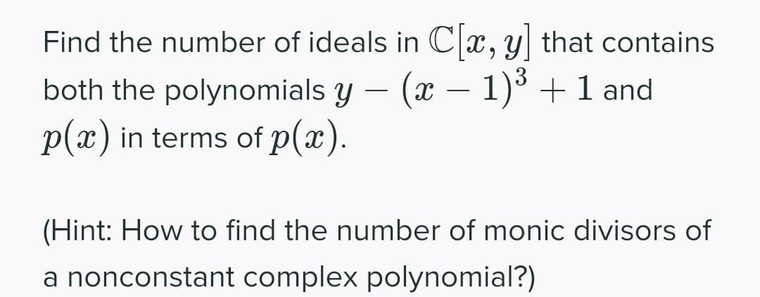 Find the number of ideals in Cx, y that contains
both the polynomials y – (x – 1)³ +1 and
p(x) in terms of p(x).
-
-
(Hint: How to find the number of monic divisors of
a nonconstant complex polynomial?)
