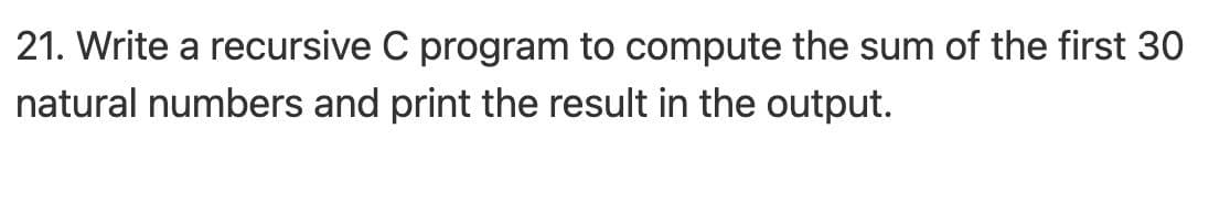 21. Write a recursive C program to compute the sum of the first 30
natural numbers and print the result in the output.

