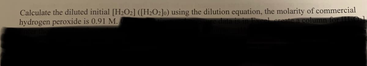 Calculate the diluted initial [H2O2] ([H2O2]o) using the dilution equation, the molarity of commercial
hydrogen peroxide is 0.91 M.
l ereate a co

