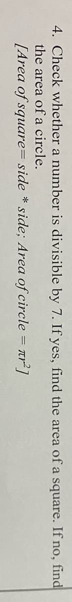 4. Check whether a number is divisible by 7. If yes, find the area of a square. If no, find
the area of a circle.
[Area of square= side * side; Area of circle
= πr²]