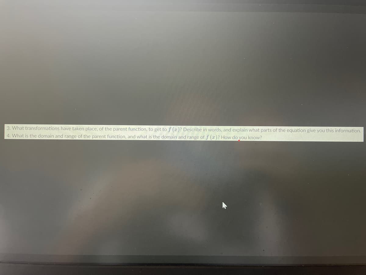 3. What transformations have taken place, of the parent function, to get to f (x)? Describe in words, and explain what parts of the equation give you this information.
4. What is the domain and range of the parent function, and what is the domain and range of f (x)? How do you know?
