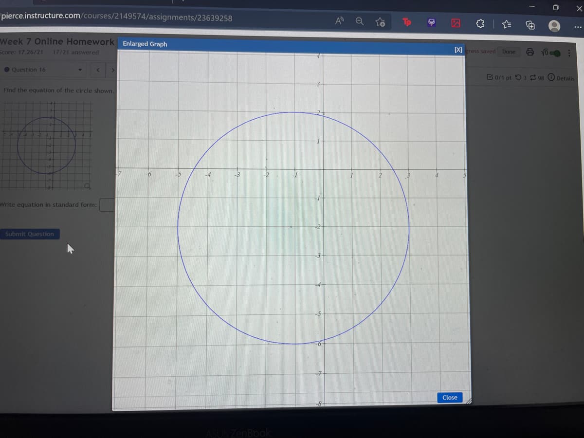 pierce.instructure.com/courses/2149574/assignments/23639258
A
Week 7 Online Homework Enlarged Graph
Score: 17.26/21
17/21 answered
LAJ gress saved
Done
O Question 16
B0/1 pt O3 98 O Details
Find the equation of the circle shown.
2-
-3
-1
Write equation in standard form:
Submit Question
Close
ZenBook
