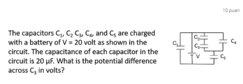 10 puan
The capacitors C,, , C,, C4, and Cs are charged
with a battery of V = 20 volt as shown in the
circuit. The capacitance of each capacitor in the
circuit is 20 µF. What is the potential difference
across C, in volts?
