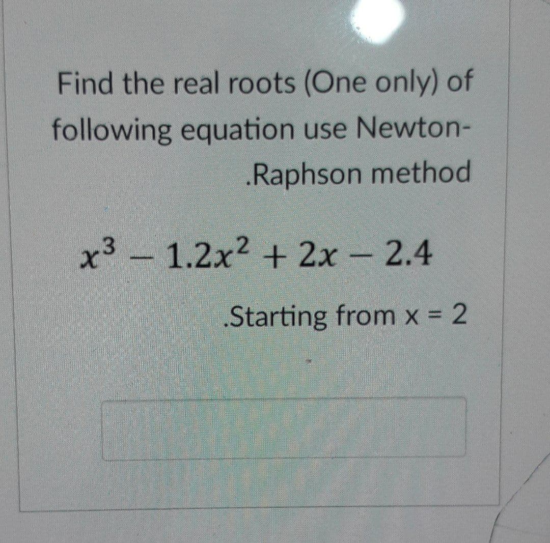 Find the real roots (One only) of
following equation use Newton-
.Raphson method
x³ - 1.2x² + 2x - 2.4
Starting from x = 2