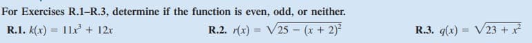 For Exercises R.1-R.3, determine if the function is even, odd, or neither.
R.1. k(x) = 11x' + 12x
R.2. r(x) = V25 - (x + 2)?
R.3. q(x) = V23 + x
