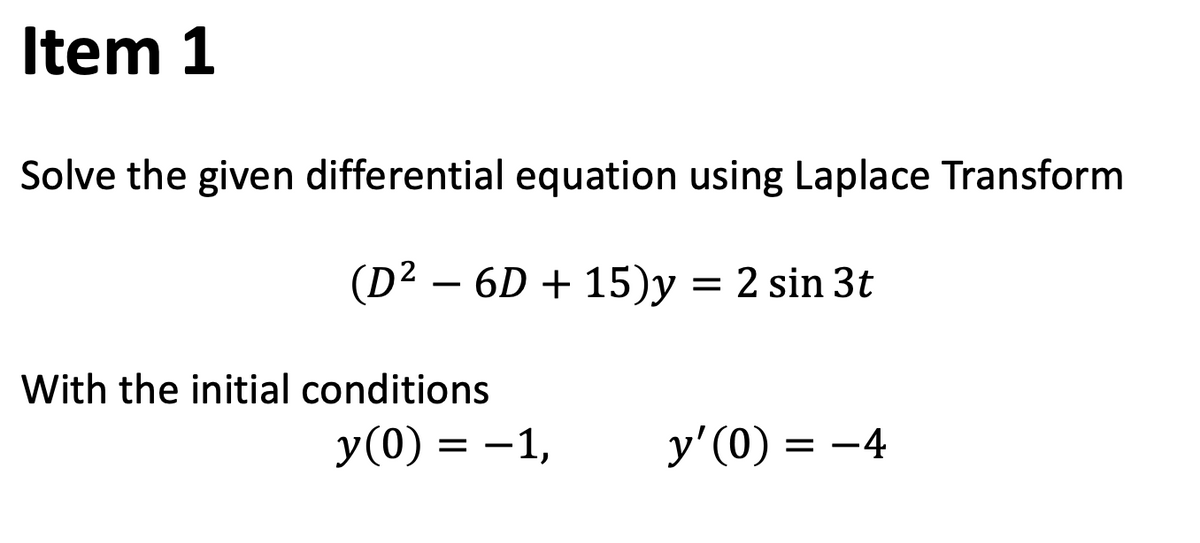 Item 1
Solve the given differential equation using Laplace Transform
(D² – 6D + 15)y
= 2 sin 3t
With the initial conditions
y(0) = -1,
У (0)
y'(0) = -4
