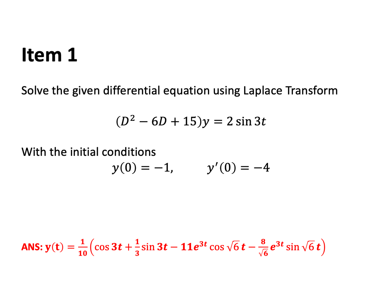 Item 1
Solve the given differential equation using Laplace Transform
(D2 – 6D + 15)y = 2 sin 3t
With the initial conditions
У (0) %3D — 1,
–1,
y' (0) = -4
8.
ANS: y(t) =(cos 3t +sin 3t – 11e3t cos v6 t –
-e3t sin võ t)
-
10
