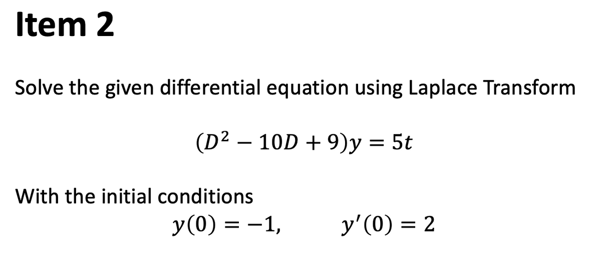 Item 2
Solve the given differential equation using Laplace Transform
(D2 — 10D + 9)у %3 5t
-
With the initial conditions
у (0) %3D — 1,
у'(0) — 2
