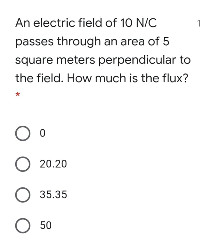 An electric field of 10 N/C
passes through an area of 5
square meters perpendicular to
the field. How much is the flux?
20.20
35.35
O 50
