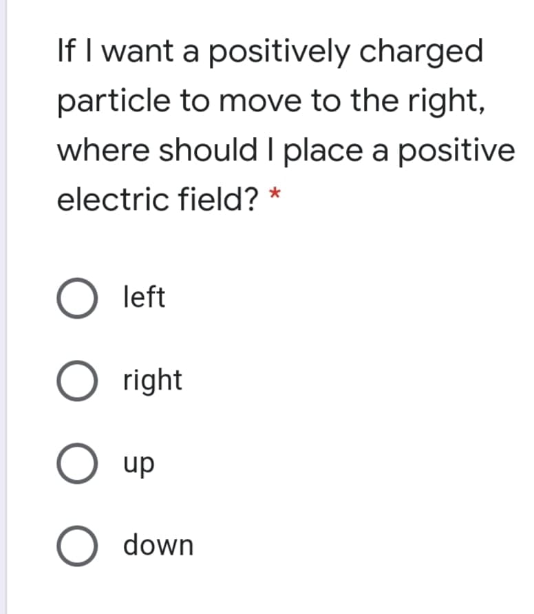 If I want a positively charged
particle to move to the right,
where should I place a positive
electric field? *
O left
O right
O up
O down
