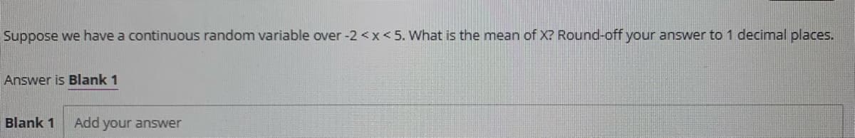 Suppose we have a continuous random variable over -2 <x<5. What is the mean of X? Round-off your answer to 1 decimal places.
Answer is Blank 1
Blank 1
Add your answer
