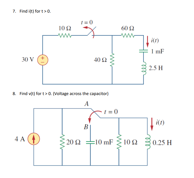 7. Find i(t) for t>0.
t = 0
10 Ω
60 Ω
i(t)
1 mF
30 V (+
40 Ω
2.5 H
8. Find v(t) for t> 0. (Voltage across the capacitor)
A
t = 0
i(t)
В
4 A (4
20 Ω
:10 mF
10Ω
0.25 H
