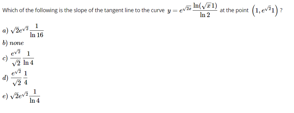 Which of the following is the slope of the tangent line to the curve y =
ev2 n(V1)
In 2
at the point (1, ev1) ?
a) VZev?_ 1
In 16
b) попе
ev?
c)
V2 In 4
1
ev?
d)
v2 4
1
1
e) V2ev?.
In 4
