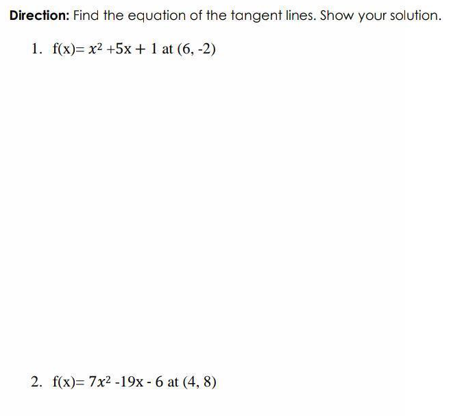 Direction: Find the equation of the tangent lines. Show your solution.
1. f(x)= x2 +5x +1 at (6, -2)
2. f(x)= 7x2 -19x - 6 at (4, 8)
