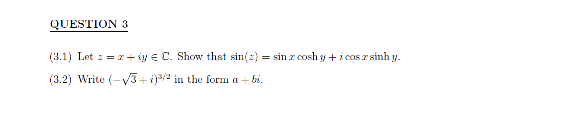 QUESTION 3
(3.1) Let z = x+iy € C. Show that sin(z) = sin x cosh y + i cos x sinh y.
(3.2) Write (-√3+i)³/2 in the form a + bi.