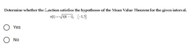 Determine whether the nction satisfies the hypotheses of the Mean Value Theorem for the given interval.
s(t} = V{4 - t), [-1,5]
Yes
No
