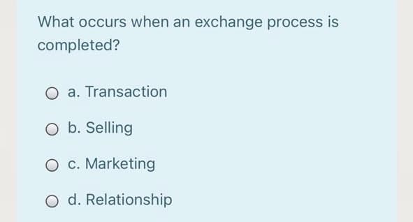 What occurs when an exchange process is
completed?
O a. Transaction
O b. Selling
O c. Marketing
O d. Relationship
