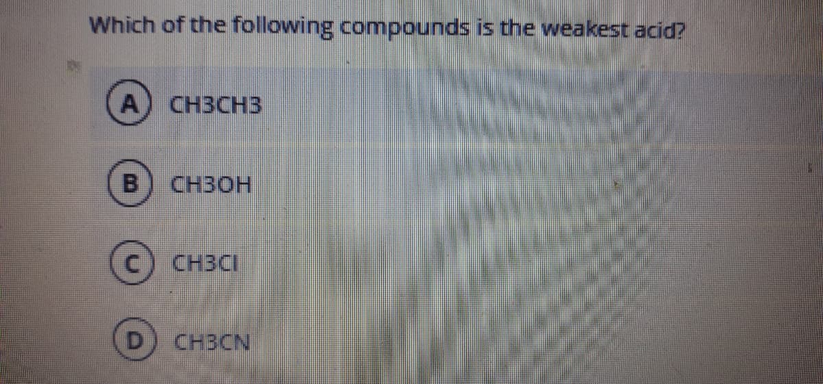 Which of the following compounds is the weakest acid?
A
CH3CH3
B
CH3OH
CH3CI
D) CH3CN
