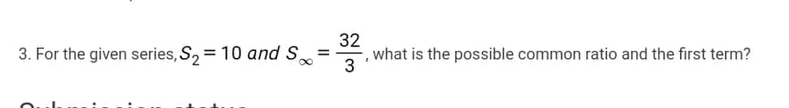 32
what is the possible common ratio and the first term?
3
3. For the given series, S, = 10 and S =
