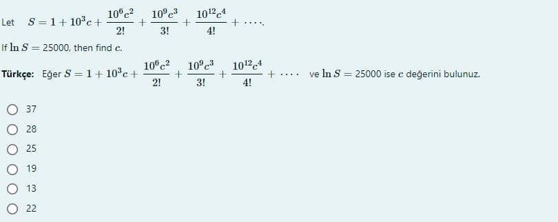Let S= 1+10°c+
2!
10°c2
10°c3
10124
+
.....
3!
4!
If In S = 25000, then find c.
10°c?
10°c3
10124
Türkçe: Eğer S = 1+ 10°c+
2!
ve In S = 25000 ise c değerini bulunuz.
+....
3!
4!
37
28
O 25
19
13
22
O O
