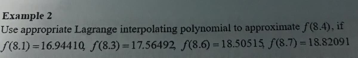 Example 2
Use appropriate Lagrange interpolating polynomial to approximate f(8.4), if
f(8.1) =16.94410 f(8.3)=17.56492 f(8.6) = 18.50515 f(8.7) =18.82091
