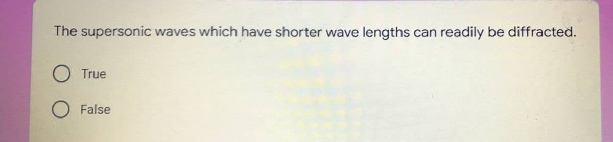 The supersonic
waves which have shorter wave
lengths
readily be diffracted.
can
True
O False
