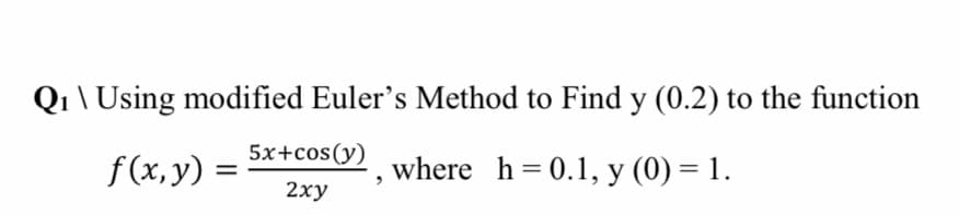 Qi \ Using modified Euler's Method to Find y (0.2) to the function
5x+cos(y)
f(x, y) =
where h=0.1, y (0) = 1.
2хy
